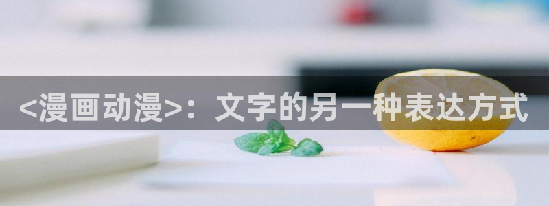 漫画网站免费观看韩漫：<漫画动漫>：文字的另一种表达方式