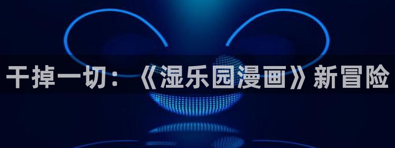 美丽新世界韩漫免费观看：干掉一切：《湿乐园漫画》新冒险