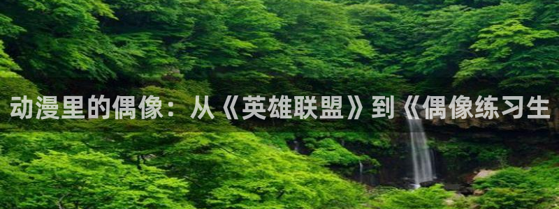 韩漫免费观看全部完整版：动漫里的偶像：从《英雄联盟》到《偶像练习生