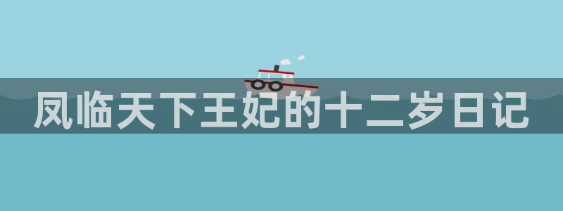 韩漫偷窥网站：凤临天下王妃的十二岁日记