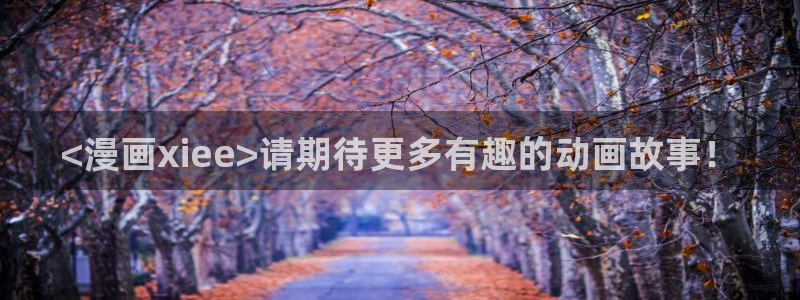 韩漫网免费看韩漫：<漫画xiee>请期待更多有趣的动画故事！