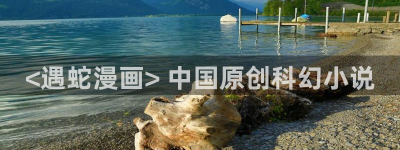 韩漫无删减漫画：<遇蛇漫画> 中国原创科幻小说